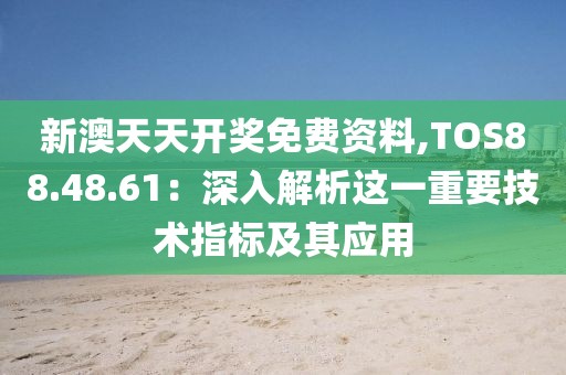 新澳天天開(kāi)獎(jiǎng)免費(fèi)資料,TOS88.48.61：深入解析這一重要技術(shù)指標(biāo)及其應(yīng)用