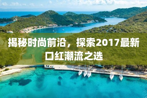 揭秘時(shí)尚前沿，探索2017最新口紅潮流之選