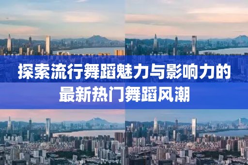 探索流行舞蹈魅力與影響力的最新熱門舞蹈風(fēng)潮