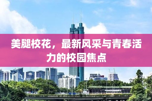 美腿校花，最新風采與青春活力的校園焦點