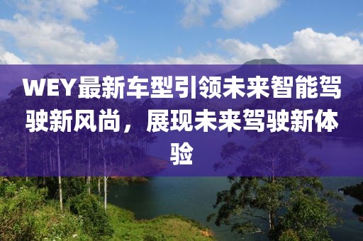 WEY最新車型引領(lǐng)未來智能駕駛新風(fēng)尚，展現(xiàn)未來駕駛新體驗(yàn)