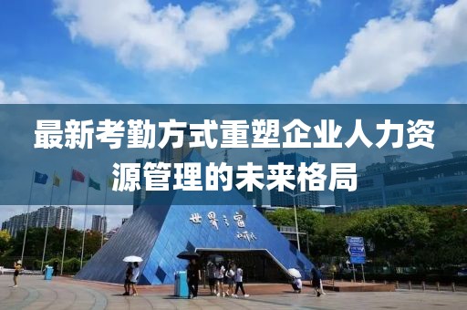 最新考勤方式重塑企業(yè)人力資源管理的未來(lái)格局