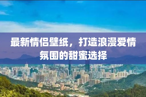 最新情侶壁紙，打造浪漫愛(ài)情氛圍的甜蜜選擇
