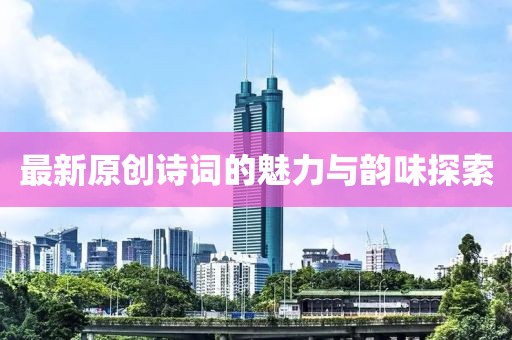 最新原創(chuàng)詩詞的魅力與韻味探索