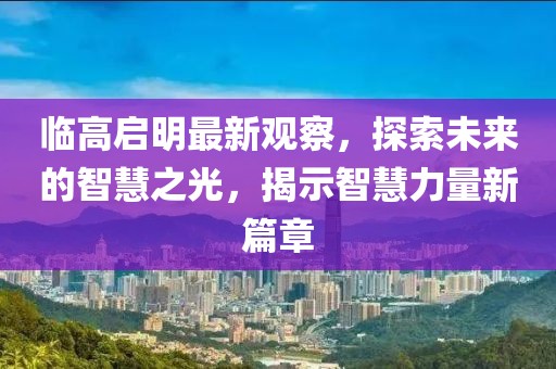 臨高啟明最新觀察，探索未來的智慧之光，揭示智慧力量新篇章