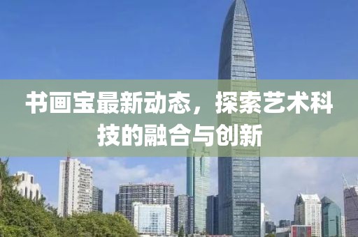 書畫寶最新動態(tài)，探索藝術(shù)科技的融合與創(chuàng)新