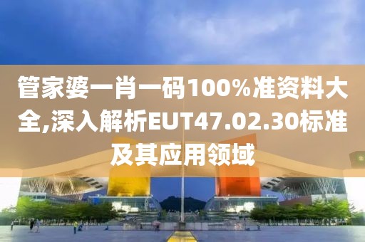 管家婆一肖一碼100%準資料大全,深入解析EUT47.02.30標準及其應用領(lǐng)域