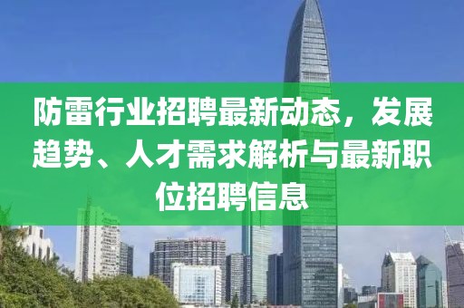防雷行業(yè)招聘最新動(dòng)態(tài)，發(fā)展趨勢(shì)、人才需求解析與最新職位招聘信息