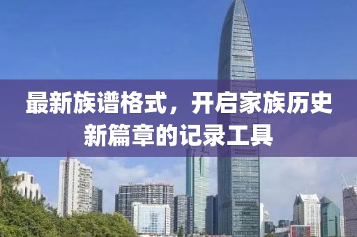 最新族譜格式，開(kāi)啟家族歷史新篇章的記錄工具