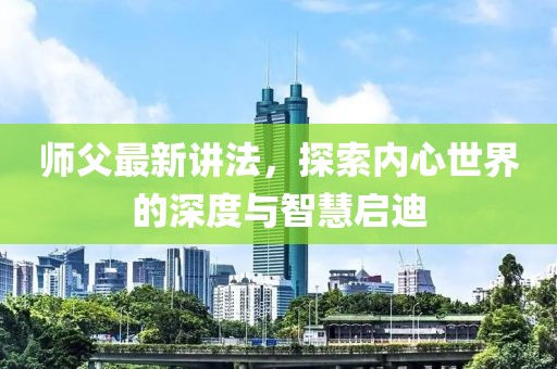 師父最新講法，探索內(nèi)心世界的深度與智慧啟迪