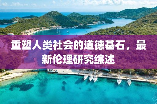 重塑人類社會(huì)的道德基石，最新倫理研究綜述