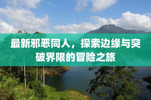 最新邪惡同人，探索邊緣與突破界限的冒險(xiǎn)之旅