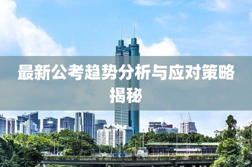 最新公考趨勢分析與應(yīng)對策略揭秘