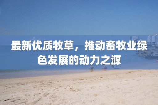 最新優(yōu)質(zhì)牧草，推動畜牧業(yè)綠色發(fā)展的動力之源