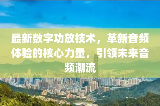 最新數(shù)字功放技術(shù)，革新音頻體驗(yàn)的核心力量，引領(lǐng)未來(lái)音頻潮流