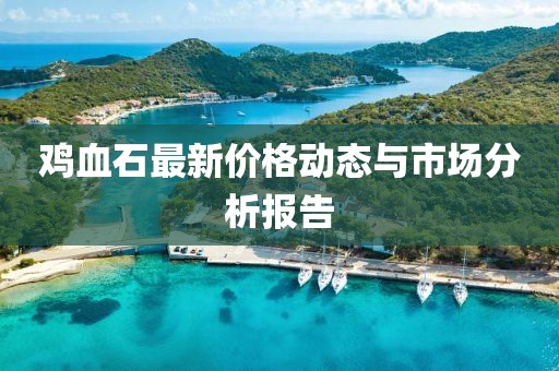 雞血石最新價(jià)格動(dòng)態(tài)與市場分析報(bào)告