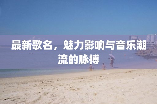 最新歌名，魅力影響與音樂(lè)潮流的脈搏