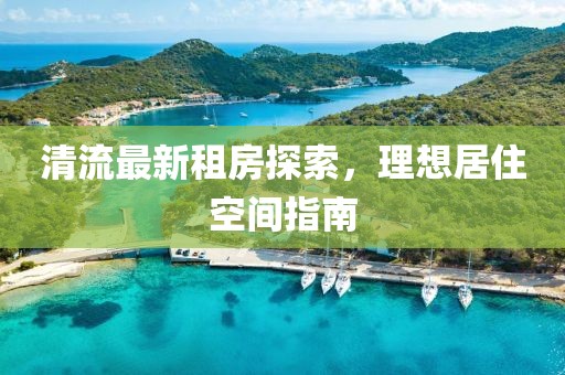 清流最新租房探索，理想居住空間指南