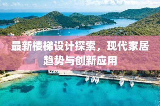 最新樓梯設(shè)計(jì)探索，現(xiàn)代家居趨勢與創(chuàng)新應(yīng)用
