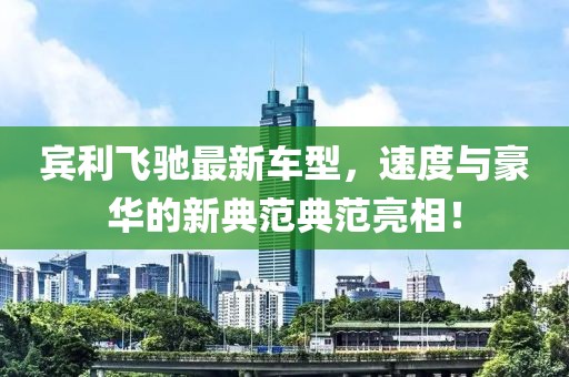 賓利飛馳最新車型，速度與豪華的新典范典范亮相！