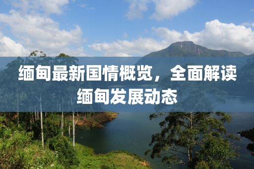 緬甸最新國情概覽，全面解讀緬甸發(fā)展動態(tài)