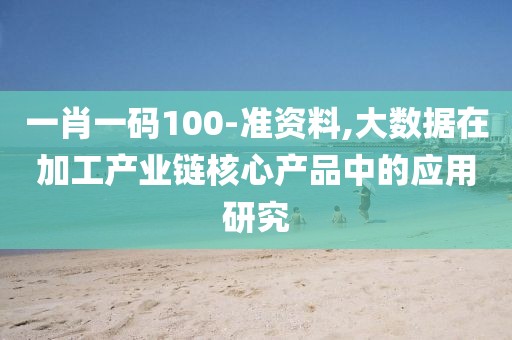 一肖一碼100-準(zhǔn)資料,大數(shù)據(jù)在加工產(chǎn)業(yè)鏈核心產(chǎn)品中的應(yīng)用研究
