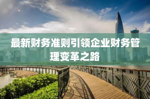 最新財(cái)務(wù)準(zhǔn)則引領(lǐng)企業(yè)財(cái)務(wù)管理變革之路