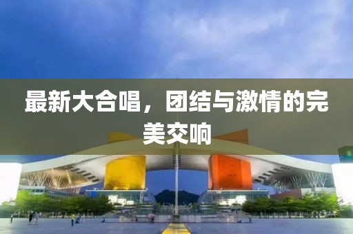 最新大合唱，團結與激情的完美交響