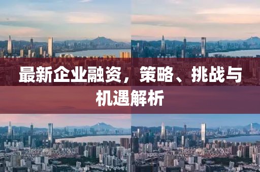 最新企業(yè)融資，策略、挑戰(zhàn)與機(jī)遇解析