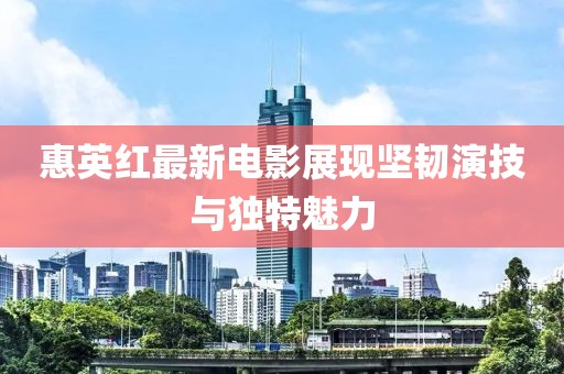 惠英紅最新電影展現(xiàn)堅(jiān)韌演技與獨(dú)特魅力