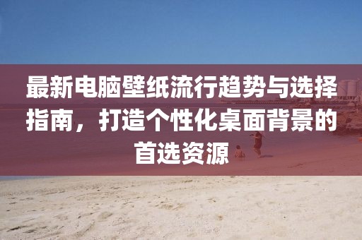 最新電腦壁紙流行趨勢與選擇指南，打造個(gè)性化桌面背景的首選資源