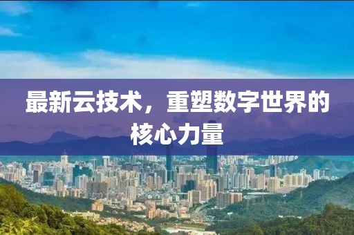 最新云技術(shù)，重塑數(shù)字世界的核心力量