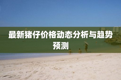 最新豬仔價格動態(tài)分析與趨勢預(yù)測