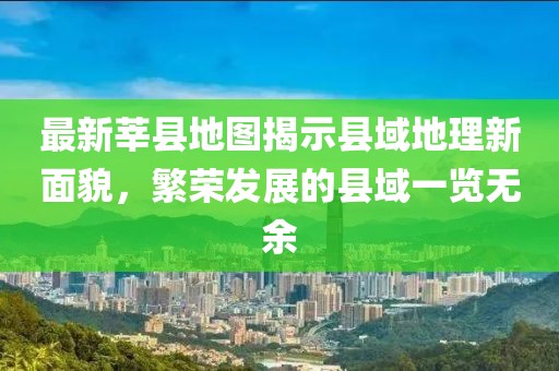 最新莘縣地圖揭示縣域地理新面貌，繁榮發(fā)展的縣域一覽無(wú)余