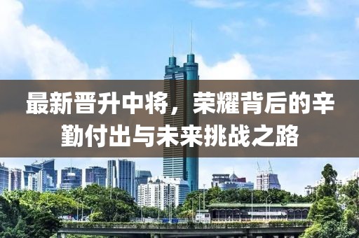 最新晉升中將，榮耀背后的辛勤付出與未來挑戰(zhàn)之路