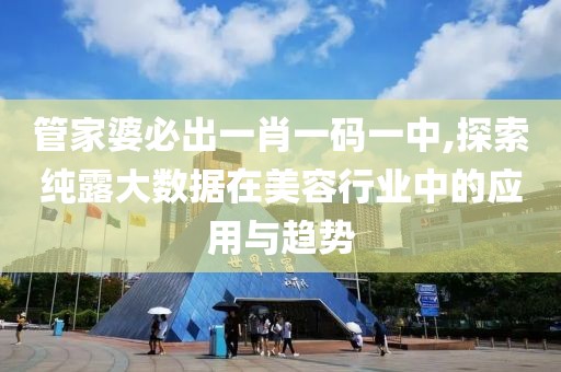 管家婆必出一肖一碼一中,探索純露大數(shù)據(jù)在美容行業(yè)中的應(yīng)用與趨勢