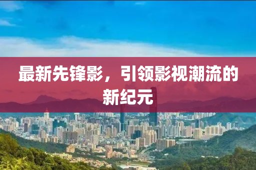 最新先鋒影，引領(lǐng)影視潮流的新紀(jì)元