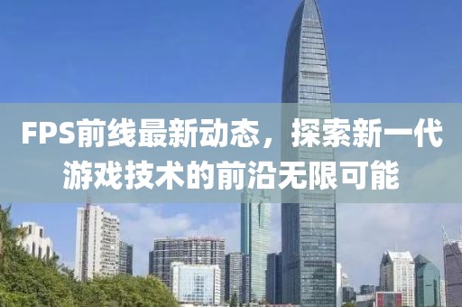 FPS前線最新動態(tài)，探索新一代游戲技術(shù)的前沿?zé)o限可能
