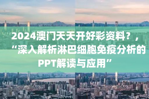 2024澳門天天開好彩資料?,“深入解析淋巴細胞免疫分析的PPT解讀與應用”