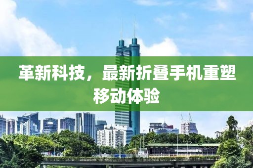 革新科技，最新折疊手機(jī)重塑移動(dòng)體驗(yàn)