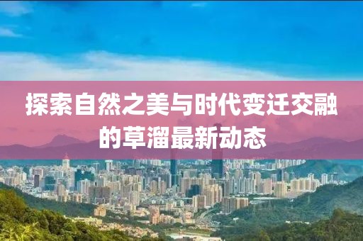 探索自然之美與時代變遷交融的草溜最新動態(tài)