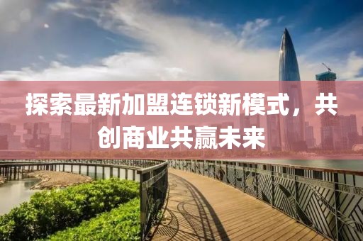 探索最新加盟連鎖新模式，共創(chuàng)商業(yè)共贏未來