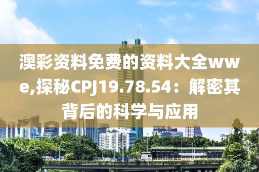 澳彩資料免費(fèi)的資料大全wwe,探秘CPJ19.78.54：解密其背后的科學(xué)與應(yīng)用