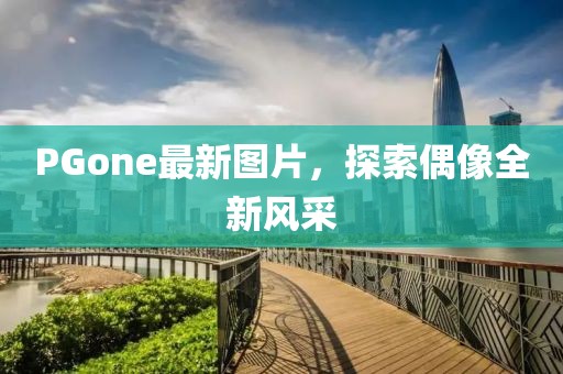 PGone最新圖片，探索偶像全新風(fēng)采