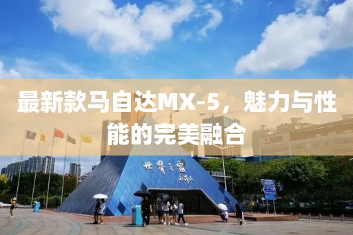 最新款馬自達(dá)MX-5，魅力與性能的完美融合