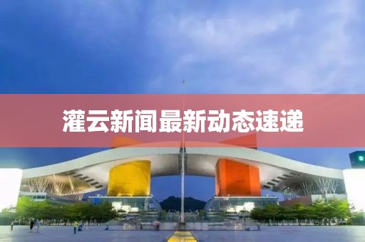 灌云新聞最新動態(tài)速遞