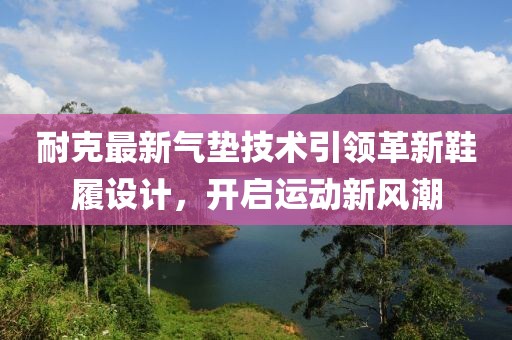耐克最新氣墊技術引領革新鞋履設計，開啟運動新風潮