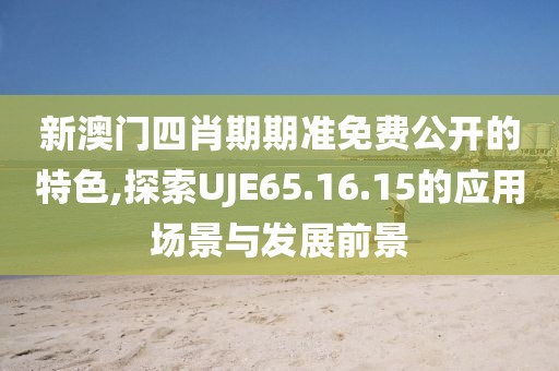 新澳門四肖期期準(zhǔn)免費(fèi)公開的特色,探索UJE65.16.15的應(yīng)用場(chǎng)景與發(fā)展前景
