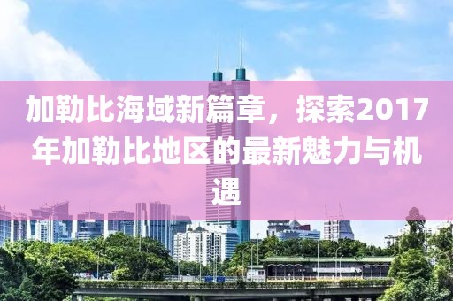 加勒比海域新篇章，探索2017年加勒比地區(qū)的最新魅力與機(jī)遇