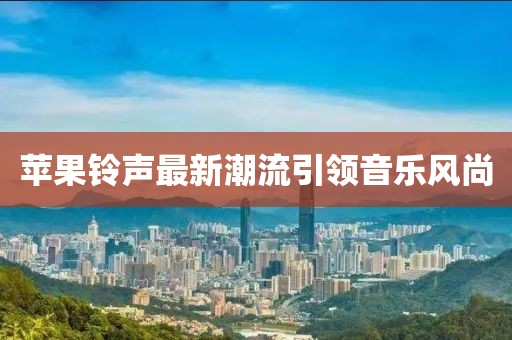 蘋(píng)果鈴聲最新潮流引領(lǐng)音樂(lè)風(fēng)尚